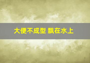 大便不成型 飘在水上